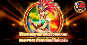 รีวิวมาตรฐานการตรวจสอบเกมของ PG42 ก่อนปล่อยให้เล่นจริง